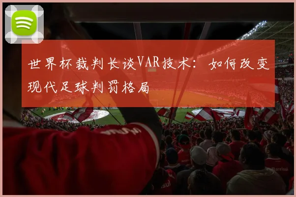 世界杯裁判长谈VAR技术:如何改变现代足球判罚格局