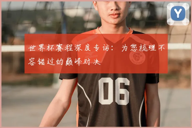 世界杯赛程深度专访:为您梳理不容错过的巅峰对决