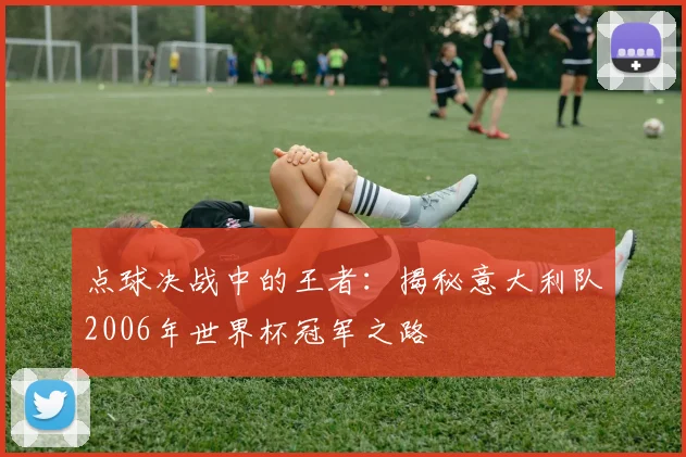 点球决战中的王者:揭秘意大利队2006年世界杯冠军之路
