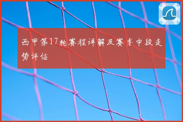 西甲第17轮赛程详解及赛季中段走势评估
