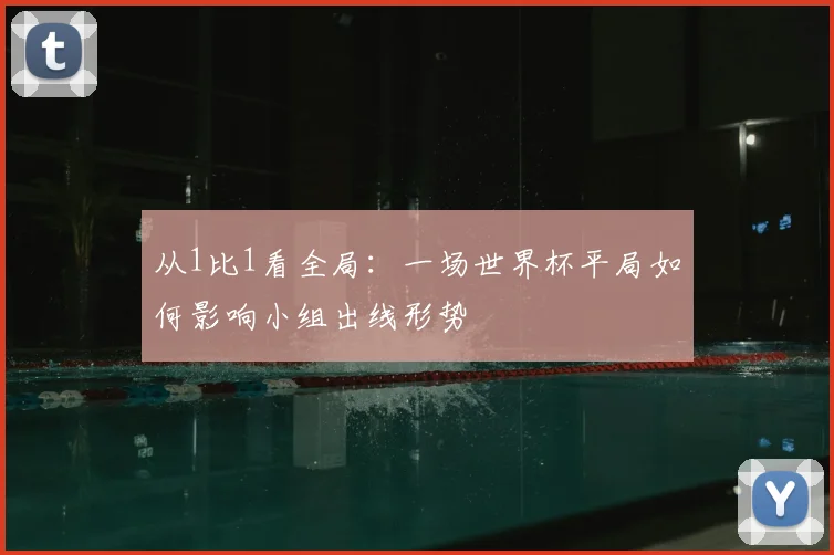 从1比1看全局：一场世界杯平局如何影响小组出线形势