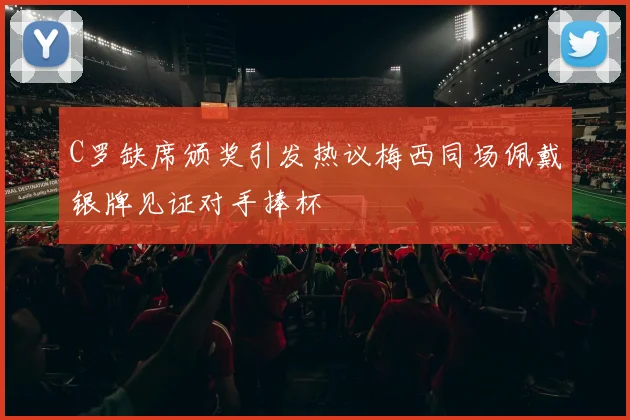 C罗缺席颁奖引发热议梅西同场佩戴银牌见证对手捧杯