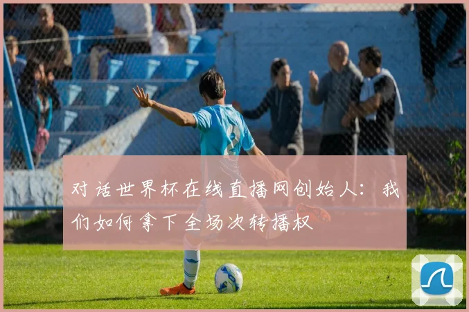 对话世界杯在线直播网创始人:我们如何拿下全场次转播权