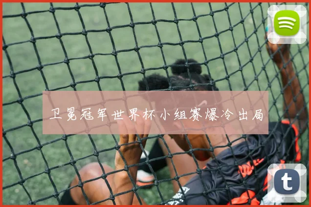卫冕冠军世界杯小组赛爆冷出局