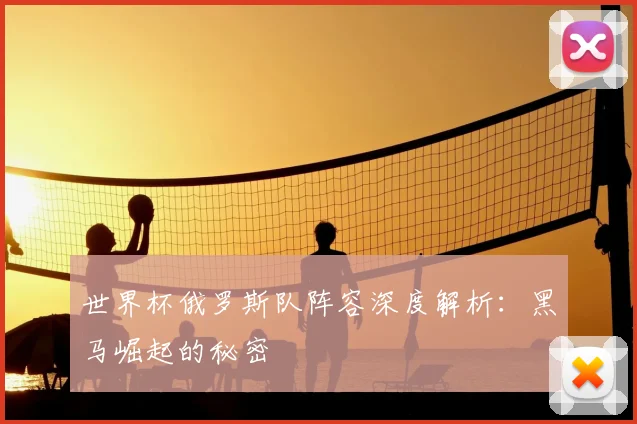 世界杯俄罗斯队阵容深度解析：黑马崛起的秘密