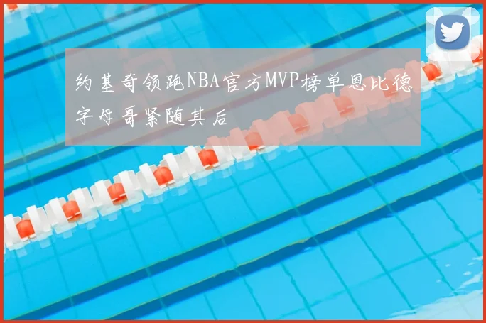 约基奇领跑NBA官方MVP榜单恩比德字母哥紧随其后