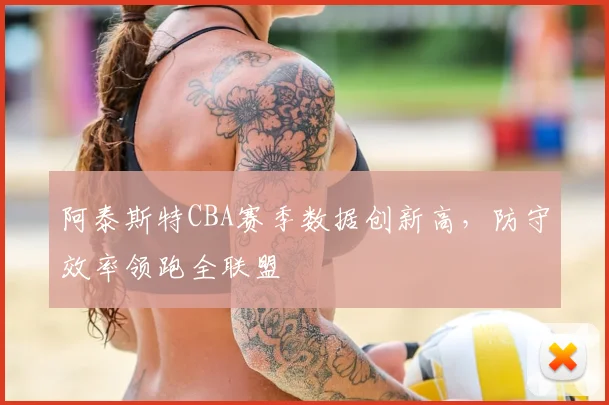 阿泰斯特CBA赛季数据创新高，防守效率领跑全联盟