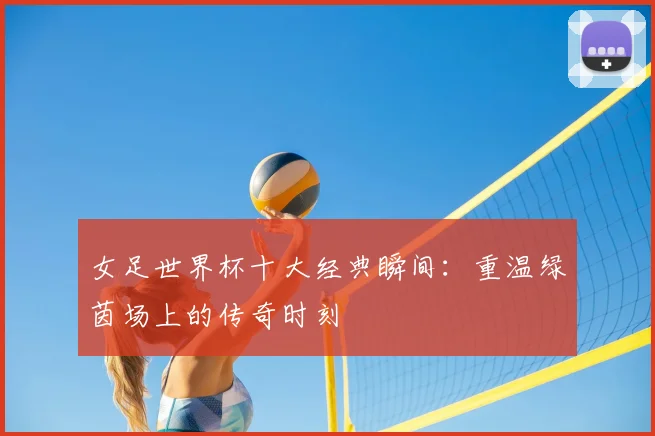 女足世界杯十大经典瞬间：重温绿茵场上的传奇时刻
