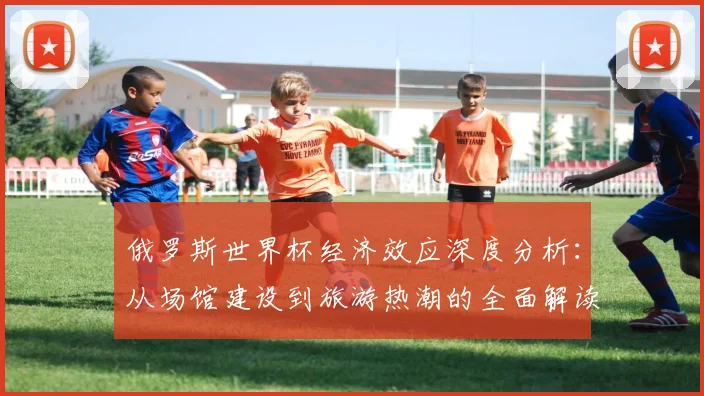 俄罗斯世界杯经济效应深度分析:从场馆建设到旅游热潮的全面解读