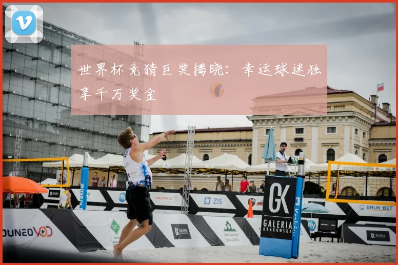 世界杯竞猜巨奖揭晓：幸运球迷独享千万奖金