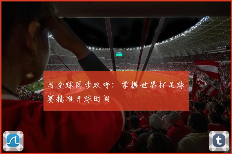 与全球同步欢呼:掌握世界杯足球赛精准开球时间