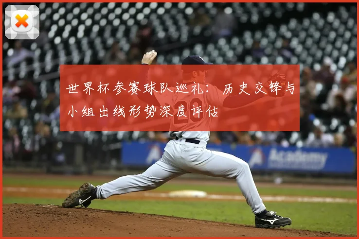 世界杯参赛球队巡礼:历史交锋与小组出线形势深度评估