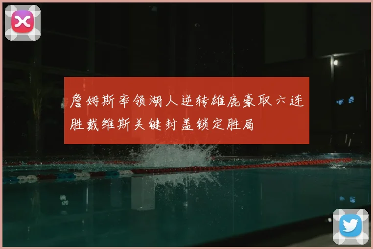 詹姆斯率领湖人逆转雄鹿豪取六连胜戴维斯关键封盖锁定胜局