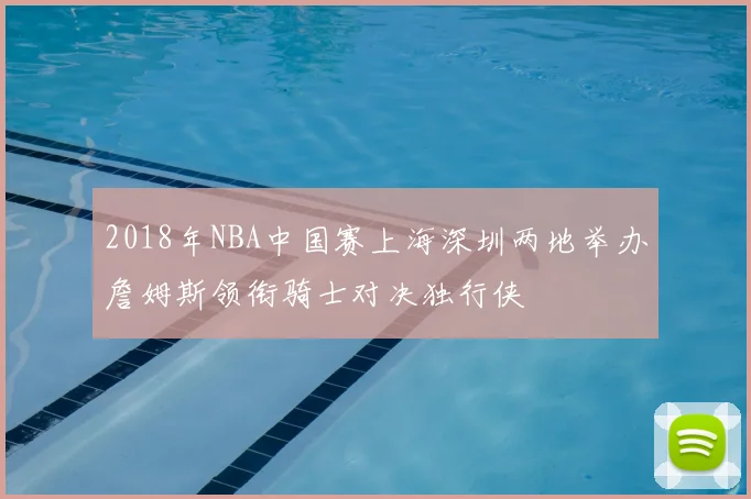 2018年NBA中国赛上海深圳两地举办詹姆斯领衔骑士对决独行侠