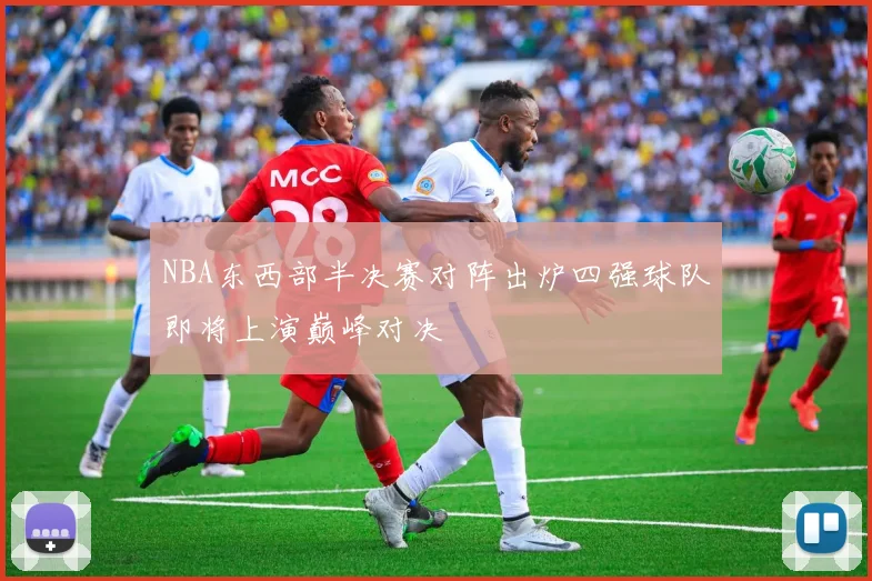 NBA东西部半决赛对阵出炉四强球队即将上演巅峰对决