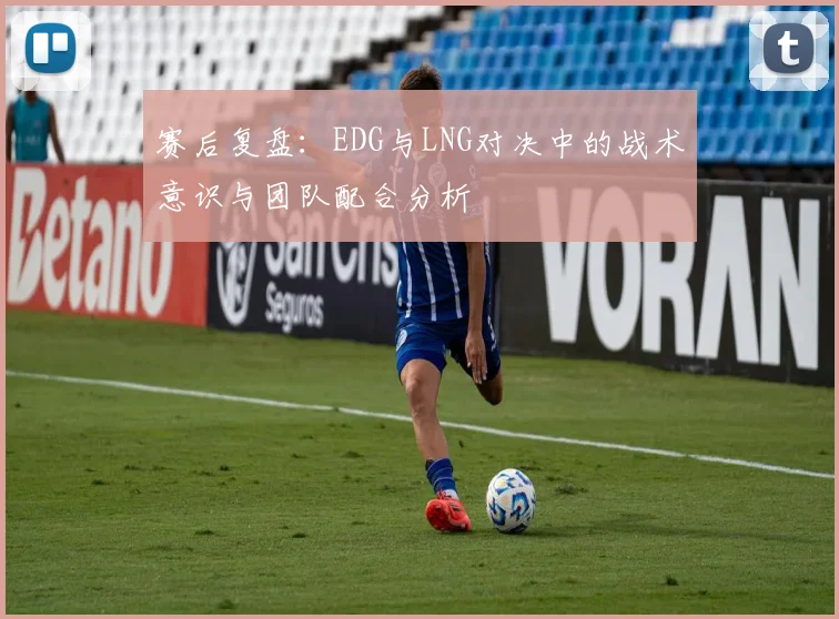赛后复盘:EDG与LNG对决中的战术意识与团队配合分析