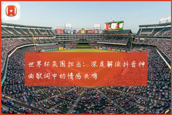 世界杯氛围担当:深度解读抖音神曲歌词中的情感共鸣