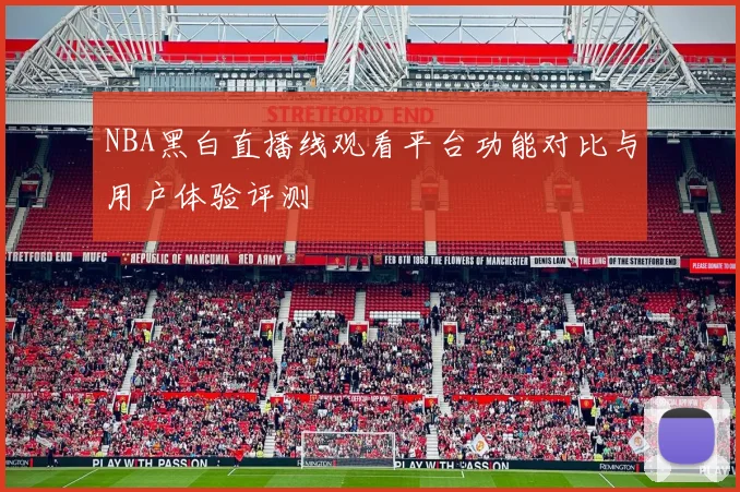 NBA黑白直播线观看平台功能对比与用户体验评测
