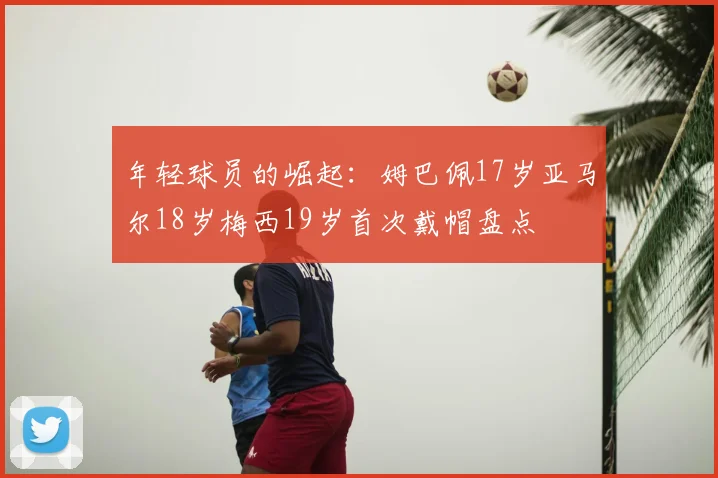 年轻球员的崛起:姆巴佩17岁亚马尔18岁梅西19岁首次戴帽盘点