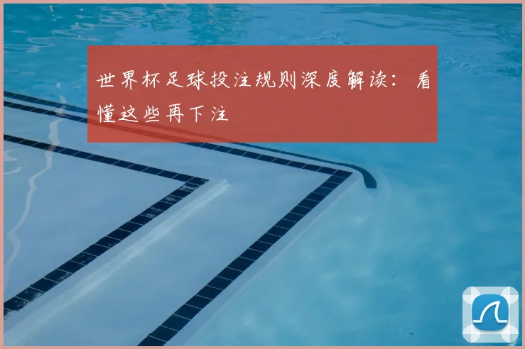 世界杯足球投注规则深度解读：看懂这些再下注