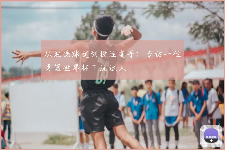 从狂热球迷到投注高手:专访一位男篮世界杯下注达人