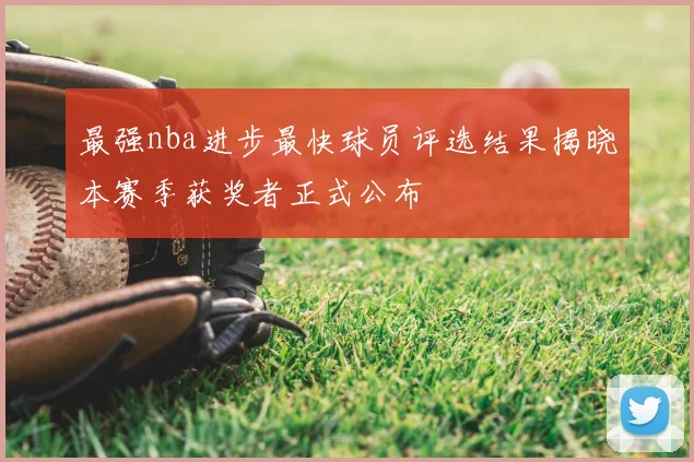 最强nba进步最快球员评选结果揭晓本赛季获奖者正式公布