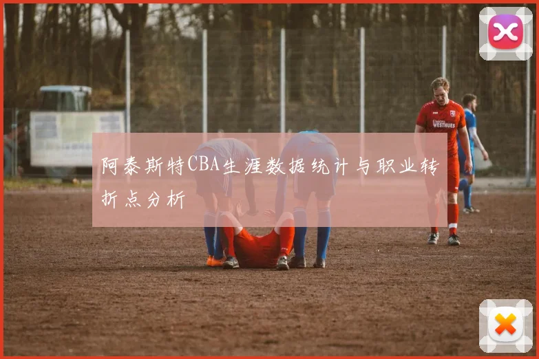 阿泰斯特CBA生涯数据统计与职业转折点分析