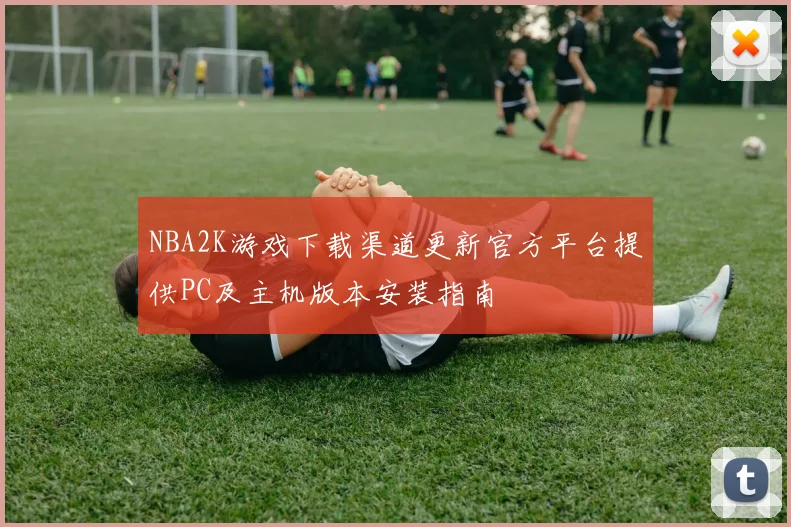 NBA2K游戏下载渠道更新官方平台提供PC及主机版本安装指南