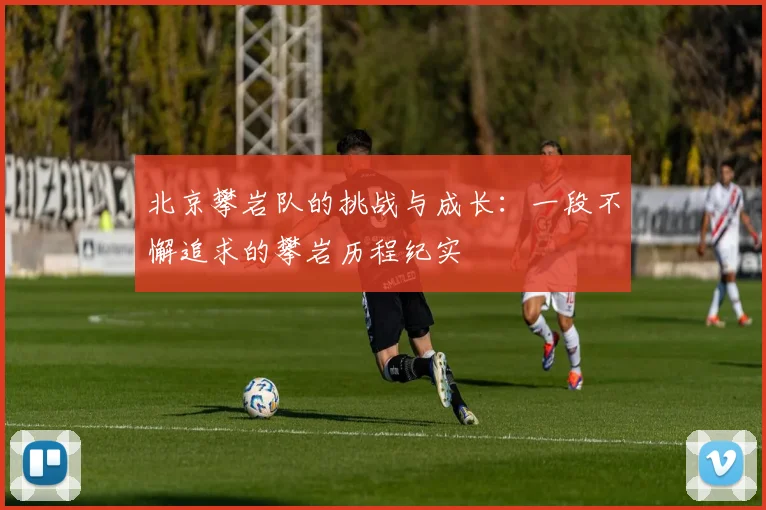 北京攀岩队的挑战与成长：一段不懈追求的攀岩历程纪实