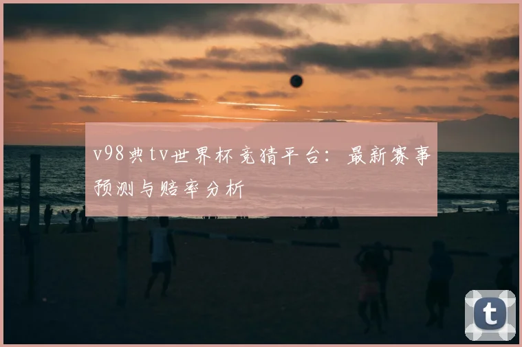 v98典tv世界杯竞猜平台:最新赛事预测与赔率分析