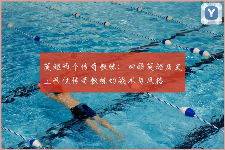 英超两个传奇教练:回顾英超历史上两位传奇教练的战术与风格