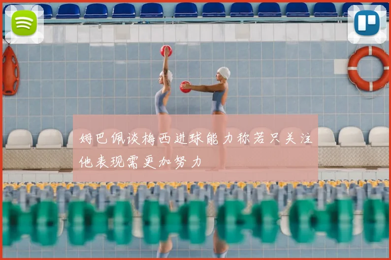 姆巴佩谈梅西进球能力称若只关注他表现需更加努力