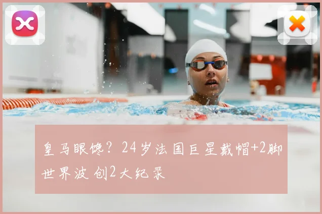 皇马眼馋?24岁法国巨星戴帽+2脚世界波 创2大纪录