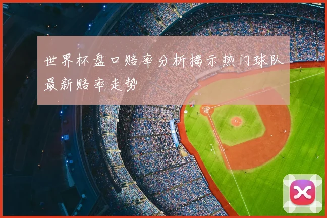世界杯盘口赔率分析揭示热门球队最新赔率走势