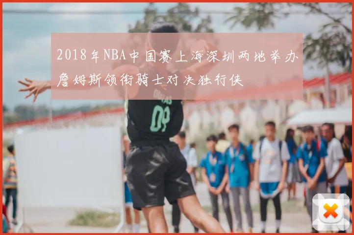 2018年NBA中国赛上海深圳两地举办詹姆斯领衔骑士对决独行侠