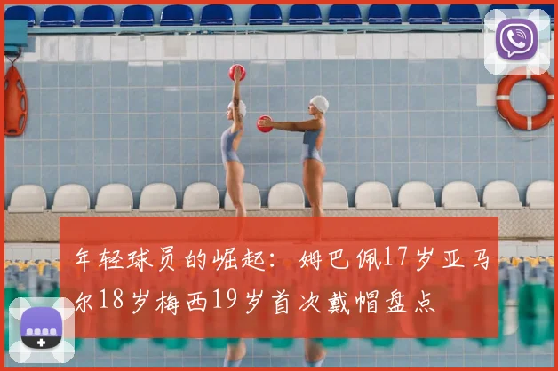 年轻球员的崛起:姆巴佩17岁亚马尔18岁梅西19岁首次戴帽盘点