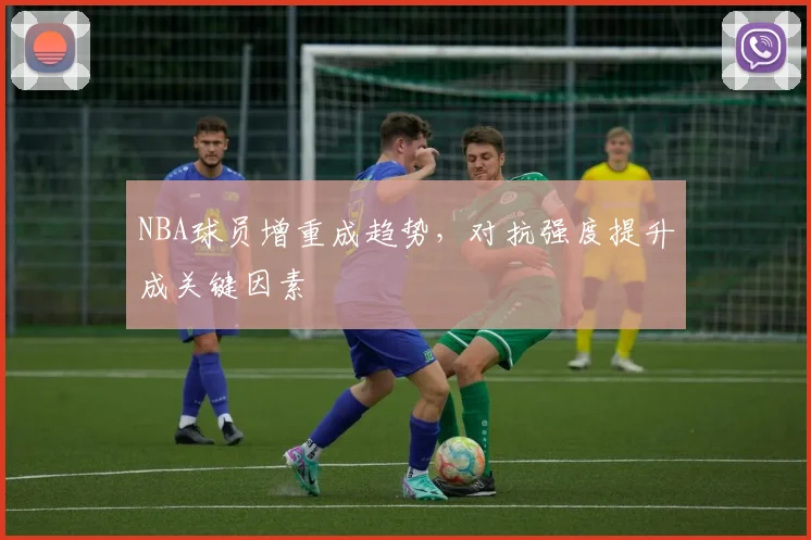 NBA球员增重成趋势,对抗强度提升成关键因素